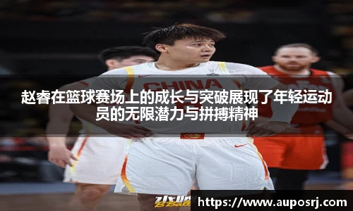 一竞技官网登录入口：赵睿在篮球赛场上的成长与突破展现了年轻运动员的无限潜力与拼搏精神